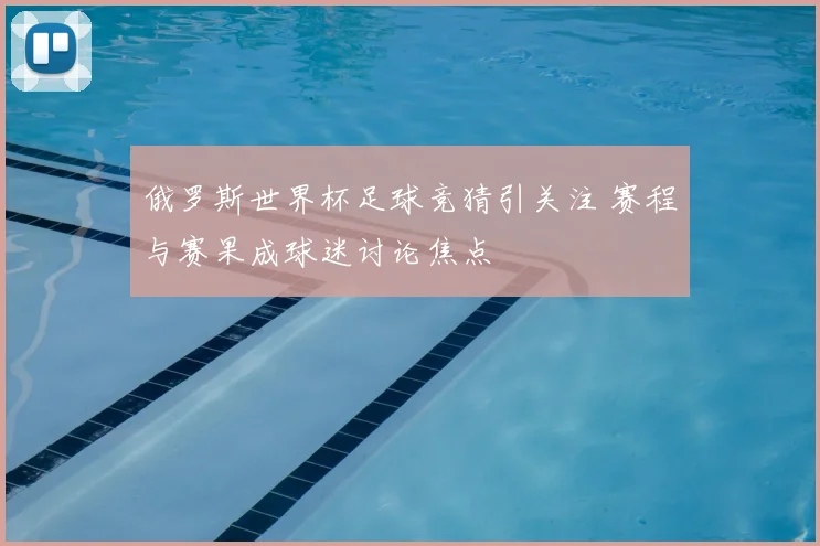 俄罗斯世界杯足球竞猜引关注 赛程与赛果成球迷讨论焦点