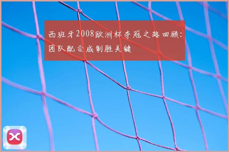 西班牙2008欧洲杯夺冠之路回顾:团队配合成制胜关键