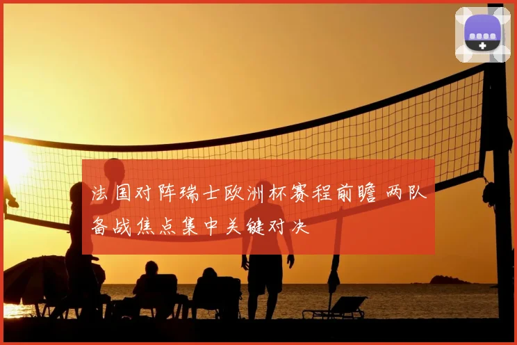 法国对阵瑞士欧洲杯赛程前瞻 两队备战焦点集中关键对决