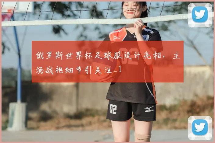 俄罗斯世界杯足球服设计亮相，主场战袍细节引关注_1