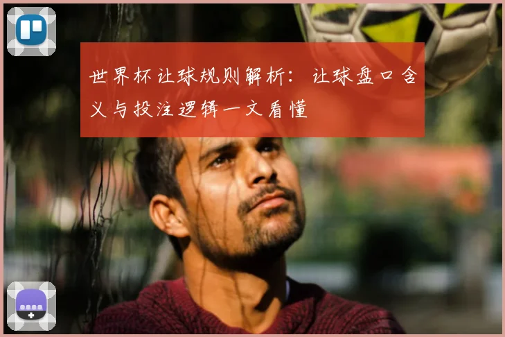 世界杯让球规则解析:让球盘口含义与投注逻辑一文看懂
