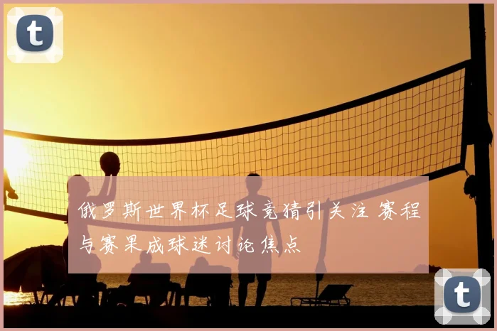 俄罗斯世界杯足球竞猜引关注 赛程与赛果成球迷讨论焦点