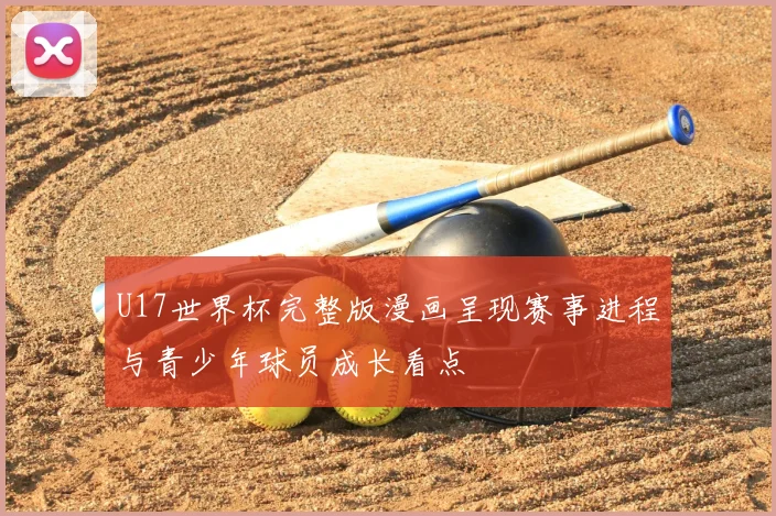U17世界杯完整版漫画呈现赛事进程与青少年球员成长看点