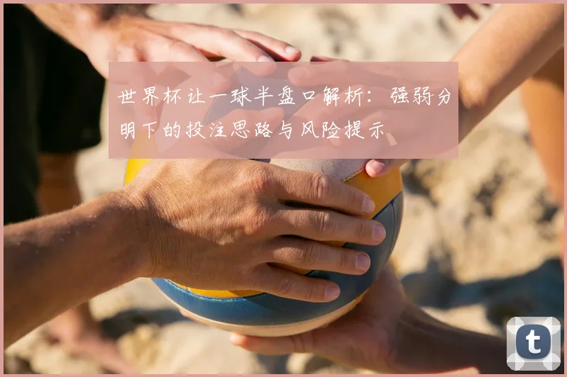 世界杯让一球半盘口解析:强弱分明下的投注思路与风险提示