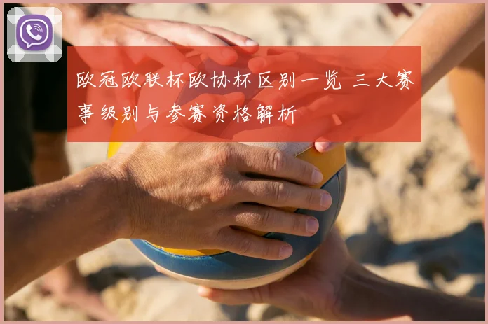 欧冠欧联杯欧协杯区别一览 三大赛事级别与参赛资格解析