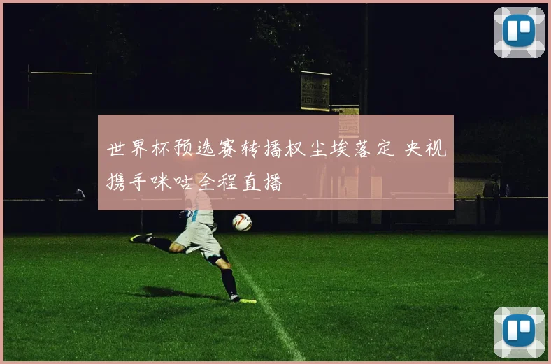 世界杯预选赛转播权尘埃落定 央视携手咪咕全程直播